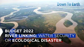 Budget 2022 : River Interlinking a pathway to water security or ecological disaster?