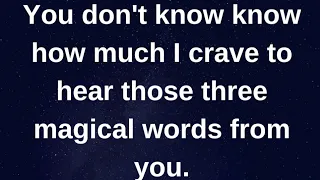 You don't know how much I crave to hear three...... current thoughts and feelings heartfelt messages