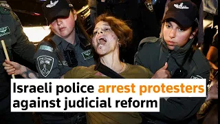 Israeli police arrest protesters against judicial reform