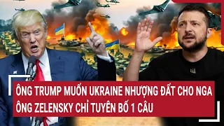 Điểm nóng thế giới: Ông Trump muốn Ukraine nhượng đất cho Nga, ông Zelensky chỉ tuyên bố 1 câu