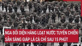 Điểm nóng thế giới: Hàng loạt nước sẵn sàng tuyên chiến Nga, xuất trận và ‘đấu’ sau 15 phút