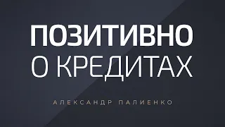 Позитивно о кредитах. Александр Палиенко.