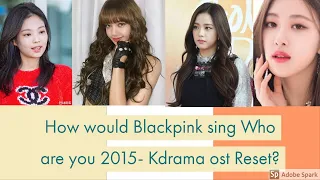 How would blackpink sing reset Who are you 2015 Kdrama OST