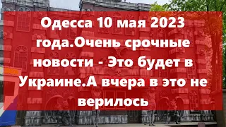 Одесса 10 мая 2023 года.Очень срочные новости - Это будет в Украине. Ещё вчера в это мало кто верил.