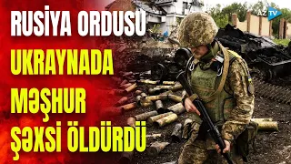 Rus ordusu ilə döyüşlərdə məşhur şəxs öldürüldü: Ukrayna üçün ağır itki