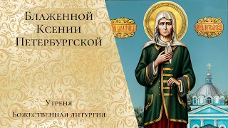 Блаженной Ксении Петербургской. Утреня, Божественная литургия