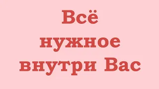 Всё нужное находится внутри Вас