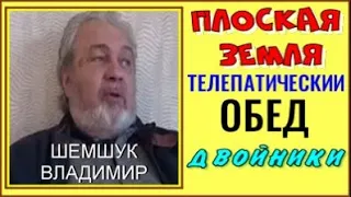 ПЛОСКАЯ ЗЕМЛЯ.  ТЕЛЕПАТИЧЕСКИЙ  ОБЕД.  ДВОЙНИКИ. Шемшук  Владимир