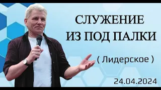 СЛУЖЕНИЕ ИЗ  ПОД  ПАЛКИ. (лидерское).24.04.24.