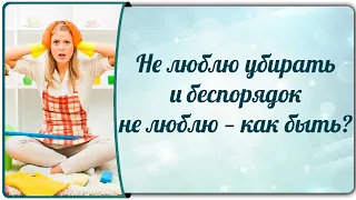 Не люблю убирать и беспорядок не люблю — как быть?