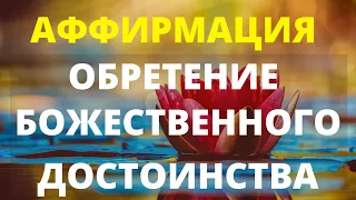 БОЖЕСТВЕННАЯ АФФИРМАЦИЯ НА РАСКРЫТИЕ ЧУВСТВА СОБСТВЕННОГО ДОСТОИНСТВА.