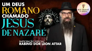Um Deus Romano chamado Jesus de Nazaré - com Rabino Dor Leon Attar