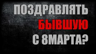 Поздравлять бывшую с 8 марта?