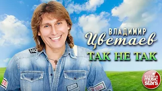 ВЛАДИМИР ЦВЕТАЕВ — ТАК НЕ ТАК ★ НОВАЯ ПЕСНЯ ★ НОВЫЙ ХИТ ★ NEW HIT ★