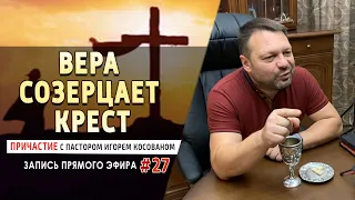 #27 Вера созерцает крест! - Причастие с Игорем Косованом