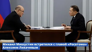 Михаил Мишустин встретился с главой  «Росатома» Алексеем Лихачевым