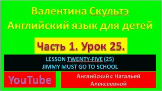 ВАЛЕНТИНА СКУЛЬТЭ АНГЛ ЯЗЫК ДЛЯ ДЕТЕЙ  ЧАСТЬ 1 УРОК 25 LESSON TWENTY FIVE JIMMY MUST GO TO SCHOOL