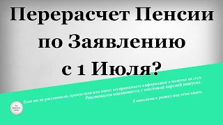 Перерасчет Пенсии по Заявлению с 1 Июля