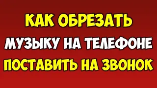 Как обрезать музыку и поставить на звонок рингтон в телефоне на андроид