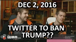 The WAN Show - Twitter Will Ban TRUMP - December 2, 2016