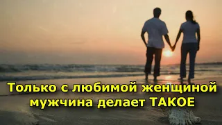 Только с любимой женщиной мужчина делает ТАКОЕ