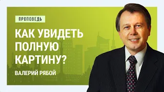 Как увидеть полную картину? Валерий Рябой | Проповеди