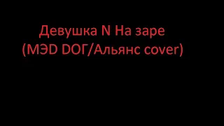 Девушка N На заре (MЭD DOГ/Альянс cover)