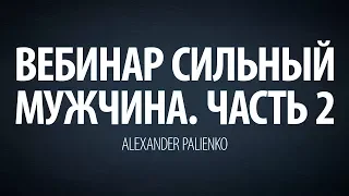 Cильный мужчина. Вебинар - Часть 2. Александр Палиенко.