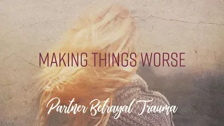 Making Things Worse - Partner Betrayal Trauma