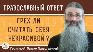 Грех ли считать себя НЕКРАСИВОЙ ?  Протоиерей Максим Первозванский