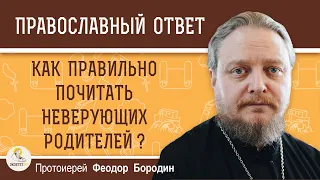 КАК ПРАВИЛЬНО ПОЧИТАТЬ НЕВЕРУЮЩИХ РОДИТЕЛЕЙ ?  Протоиерей Федор Бородин