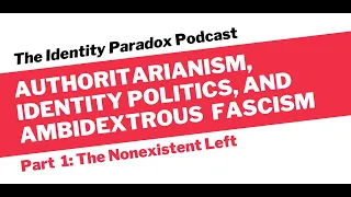 Ep. 7, Pt. 1: Authoritarianism, Identity Politics, and Ambidextrous Fascism - The Nonexistent Left