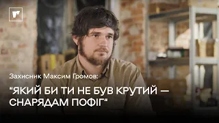 Захисник Максим Громов: «Яким би ти не був крутим – снаряду пофіг»