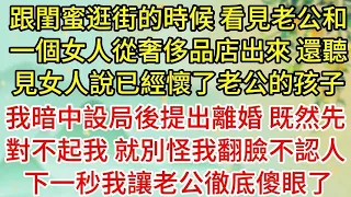 跟閨蜜逛街的時候，看見老公和一個女人從奢侈品店出來，還聽見女人說已經懷了老公的孩子，我暗中設局後提出離婚，既然先對不起我，就別怪我翻臉不認人，下一秒我讓老公徹底傻眼了