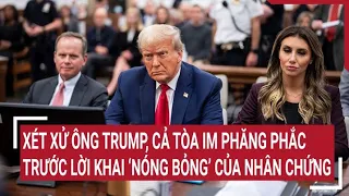 Tin thế giới 9/5: Xét xử ông Trump, cả tòa im phăng phắc trước lời khai ‘nóng bỏng’ của nhân chứng