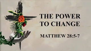 The Power To Change | Matthew 28:5-7 | April 21, 2019