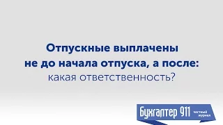 Отпуск 2017. Отпускные выплачены не до начала отпуска, а после. Какая ответственность? Бухгалтер 911