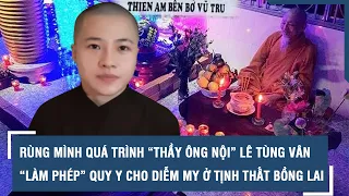 Rùng mình quá trình “thầy ông nội” Lê Tùng Vân “làm phép” quy y cho Diễm My ở Tịnh Thất Bồng Lai