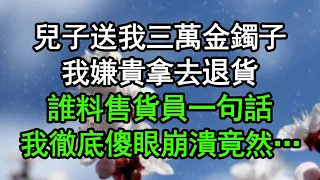 兒子送我三萬金鐲子，我嫌貴拿去退貨，誰料售貨員一句話，我徹底傻眼崩潰，竟然…#深夜淺讀 #為人處世 #生活經驗 #情感故事