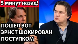 5 минут назад! Пошел вот - Эрнст шокирован поступком