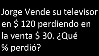 Jorge Vende su televisor en $ 120 perdiendo en la venta $ 30. Qué % perdió porcentaje