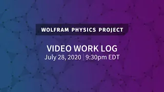 Wolfram Physics Project: Video Work Log Tuesday, July 28, 2020