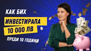 Как Бих Инвестирала 10 000 Лева Преди 10 Години, Ако Имах Знанията и Опита, Които Имам Днес!