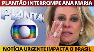 PLANTÃO DA GLOBO interrompe Ana Maria Braga às pressas e notícia impacta o Brasil