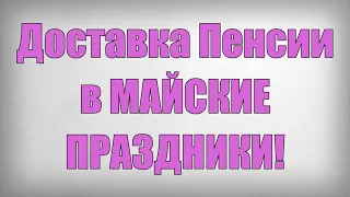 Доставка Пенсии в МАЙСКИЕ ПРАЗДНИКИ!