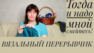 ВЯЗАЛЬНЫЙ ПЕРЕРЫВЧИК. Тогда посмейтесь и надо мной!