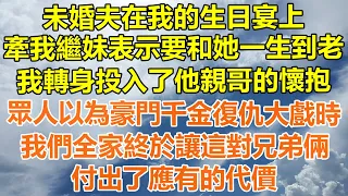 （完結爽文）未婚夫在我的生日宴上，牽我繼妹表示要和她一生到老，我轉身投入了他親哥的懷抱，眾人以為豪門千金復仇大戲時，我們全家終於讓這對兄弟倆，付出了應有的代價！#情感#幸福#出軌#家產#白月光#老人