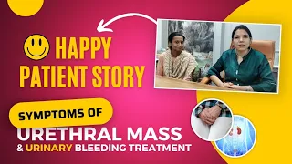 Patient's story of Success & Happiness || Urethral mass symptoms and urinary bleeding treatment.