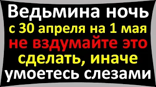 Ведьмина ночь с 30 апреля на 1 мая не вздумайте это сделать, иначе умоетесь слезами. Вальпургиева