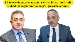 Əli Əliyev deputat olacaqmı? Səhhəti imkan veririmi? - Qubad İbadoğlunun "qolbağı"sı çıxarıldı, amma